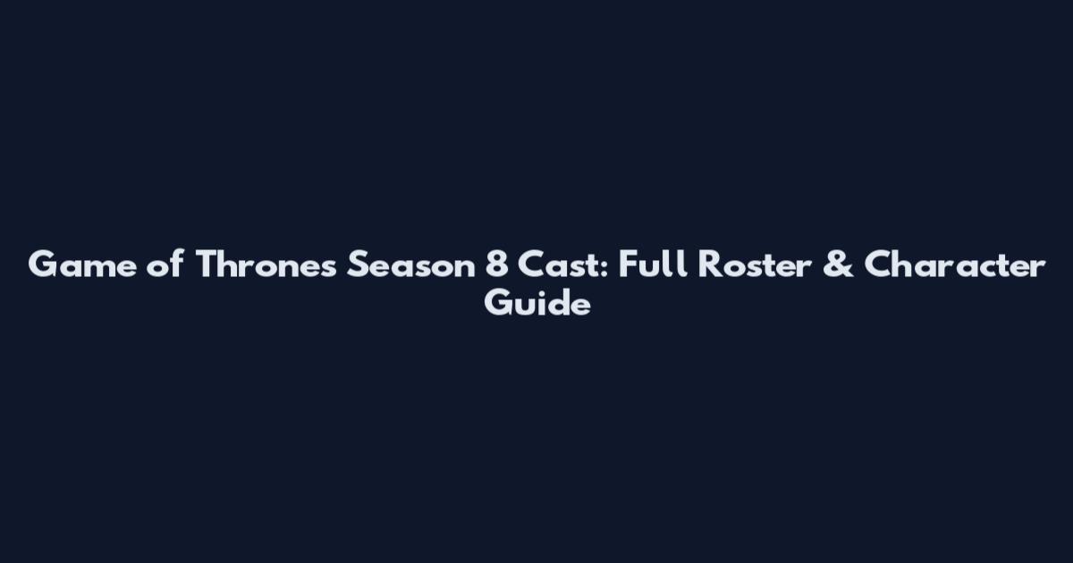 Game of Thrones Season 8 Cast: Full Roster & Character Guide