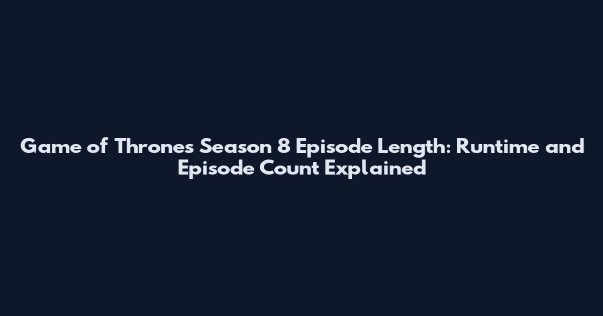Game of Thrones Season 8 Episode Length: Runtime and Episode Count Explained