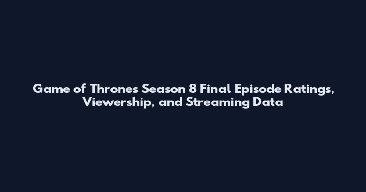 Game of Thrones Season 8 Final Episode Ratings, Viewership, and Streaming Data