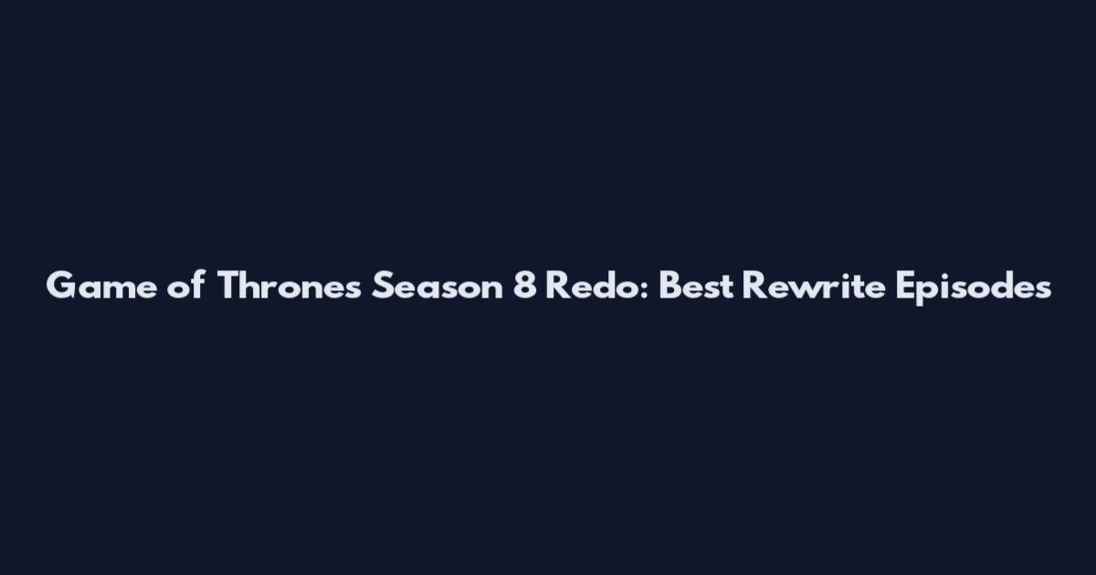 Game of Thrones Season 8 Redo: Best Rewrite Episodes