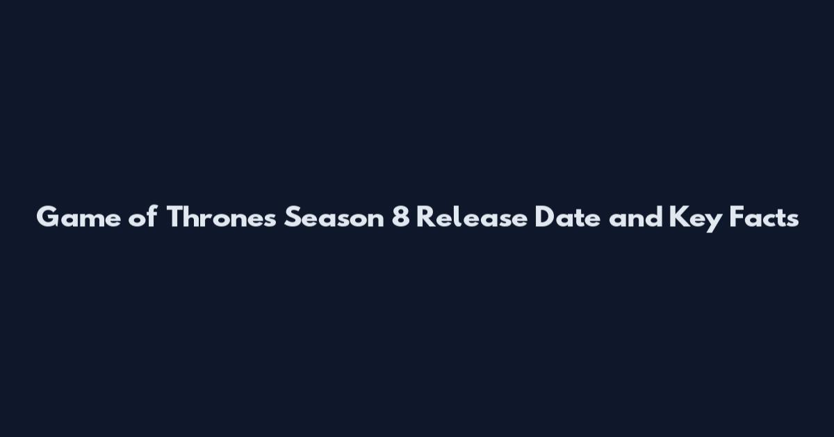 Game of Thrones Season 8 Release Date and Key Facts