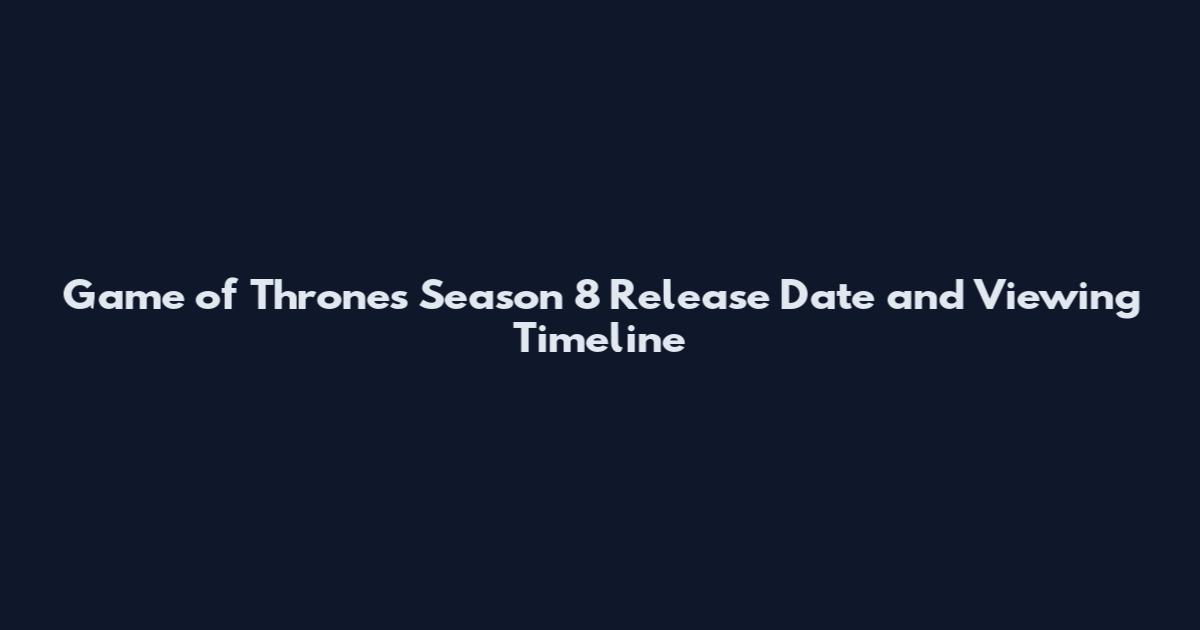 Game of Thrones Season 8 Release Date and Viewing Timeline