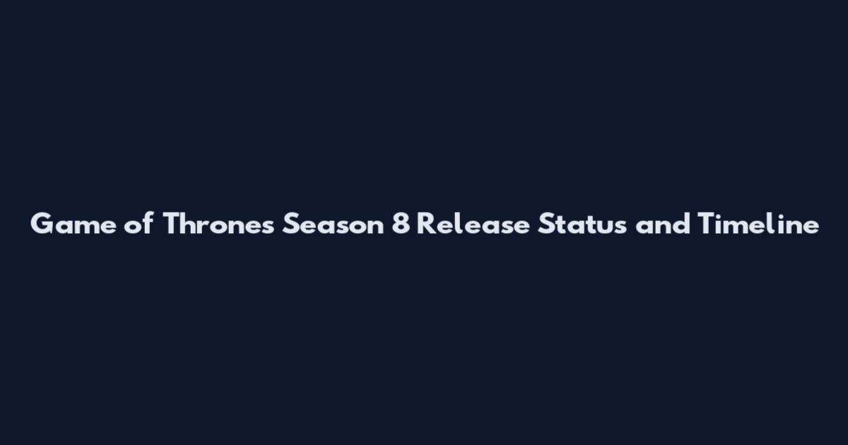 Game of Thrones Season 8 Release Status and Timeline