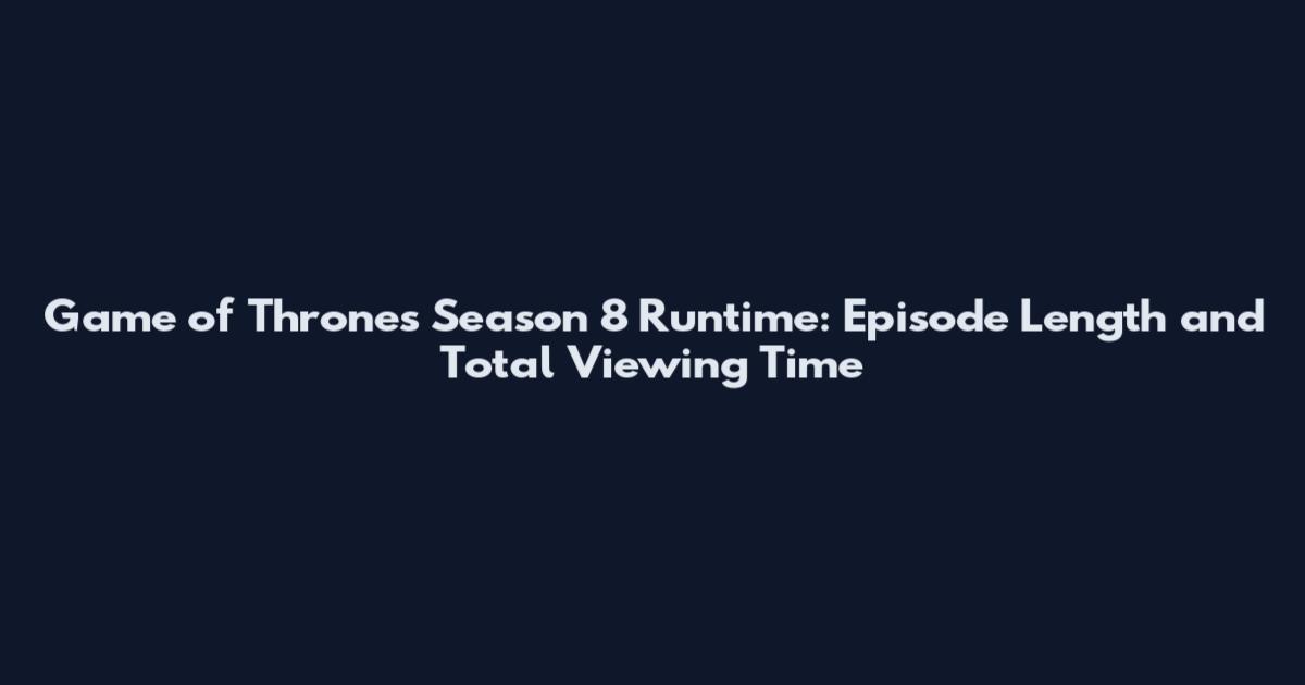 Game of Thrones Season 8 Runtime: Episode Length and Total Viewing Time