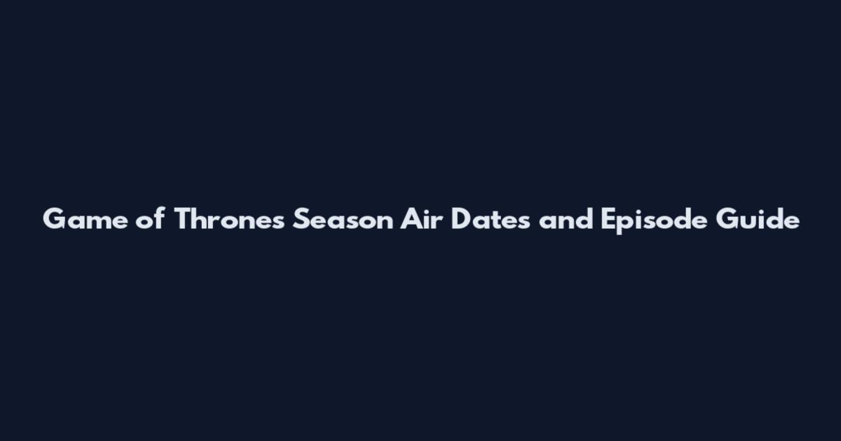 Game of Thrones Season Air Dates and Episode Guide