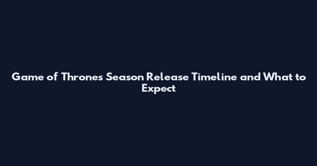 Game of Thrones Season Release Timeline and What to Expect