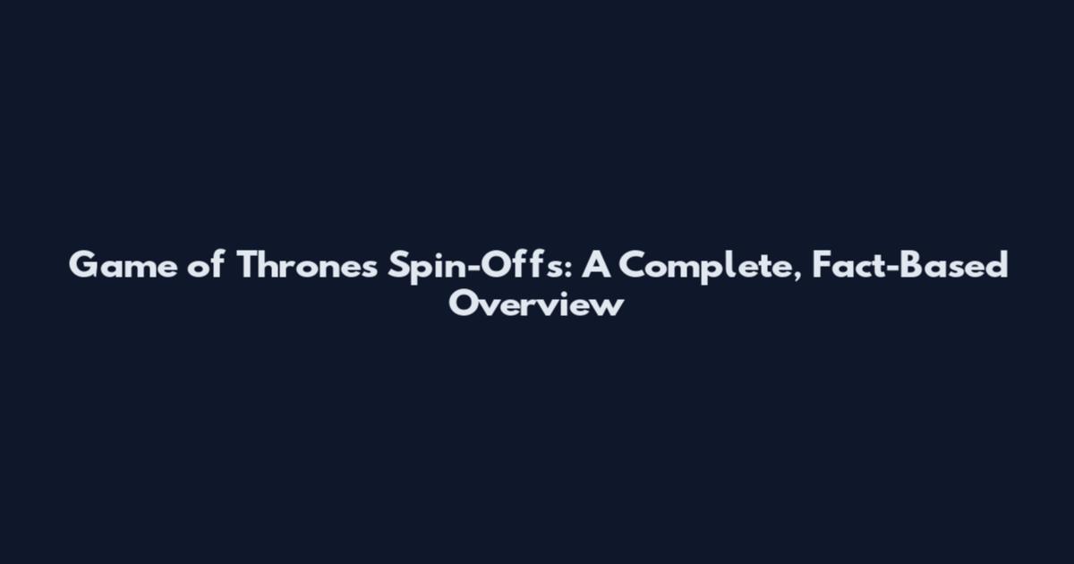 Game of Thrones Spin-Offs: A Complete, Fact-Based Overview