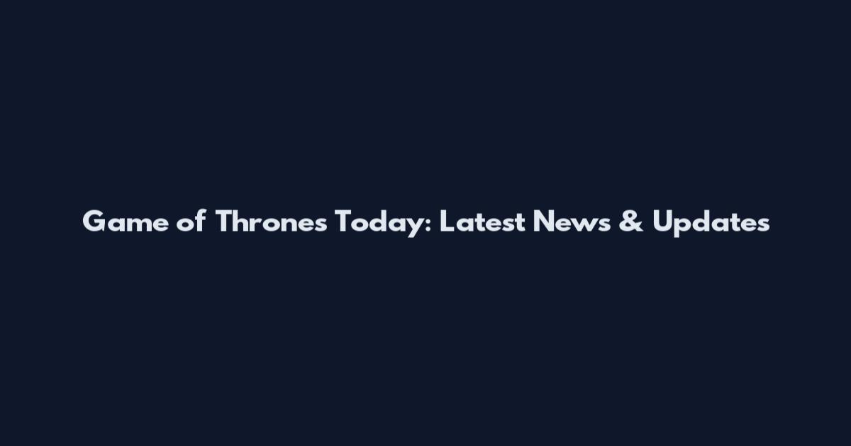 Game of Thrones Today: Latest News & Updates