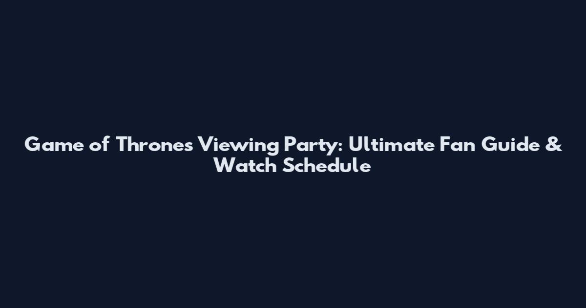 Game of Thrones Viewing Party: Ultimate Fan Guide & Watch Schedule