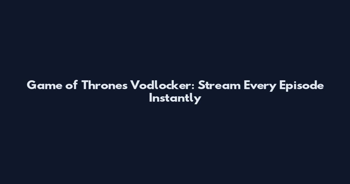 Game of Thrones Vodlocker: Stream Every Episode Instantly