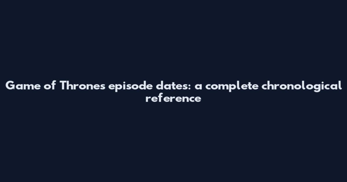 Game of Thrones episode dates: a complete chronological reference
