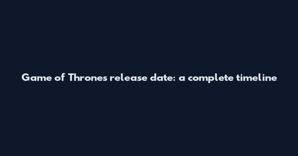 Game of Thrones release date: a complete timeline