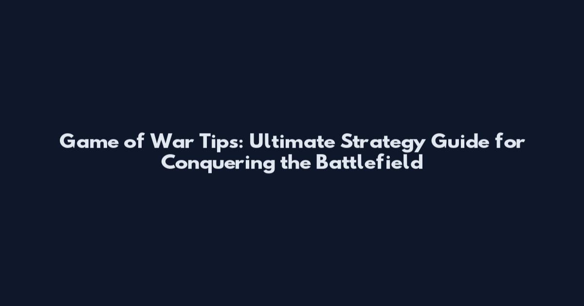 Game of War Tips: Ultimate Strategy Guide for Conquering the Battlefield