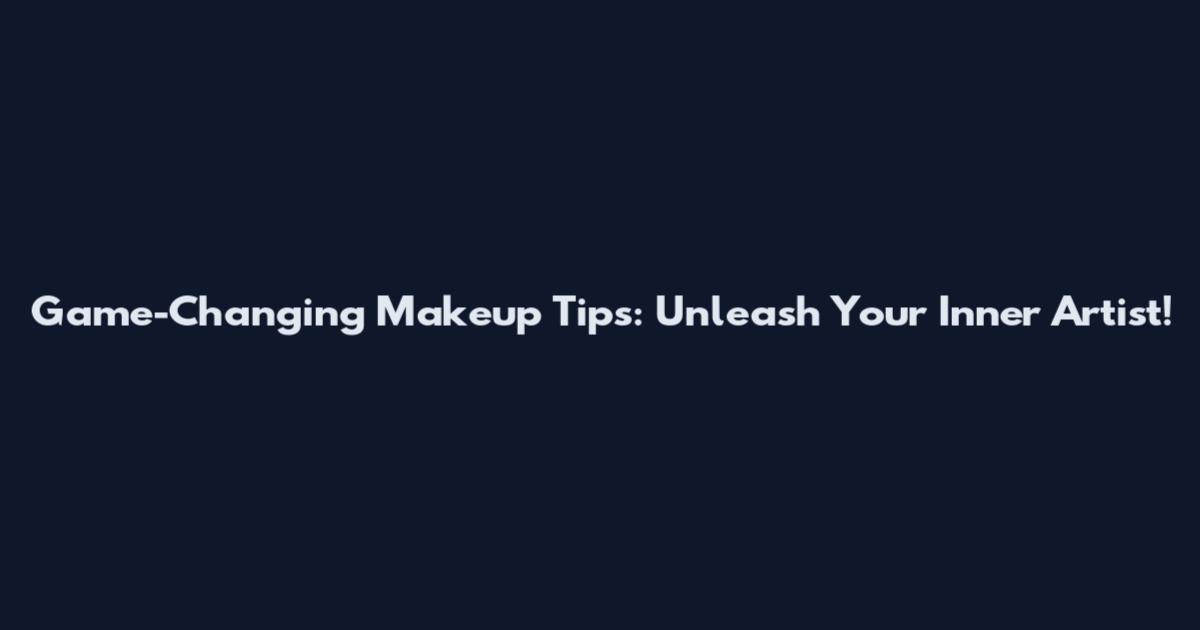 Game-Changing Makeup Tips: Unleash Your Inner Artist!