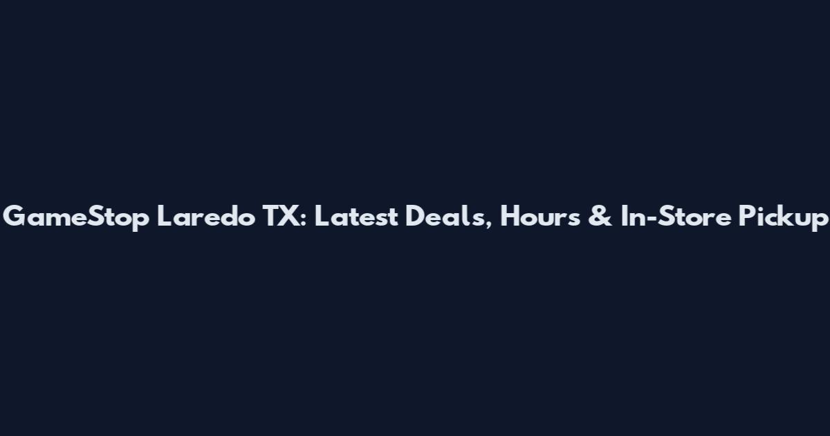 GameStop Laredo TX: Latest Deals, Hours & In-Store Pickup