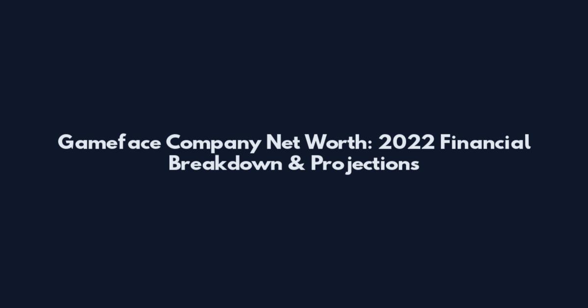 Gameface Company Net Worth: 2022 Financial Breakdown & Projections