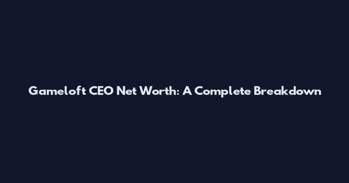 Gameloft CEO Net Worth: A Complete Breakdown
