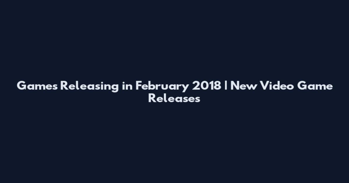 Games Releasing in February 2018 | New Video Game Releases
