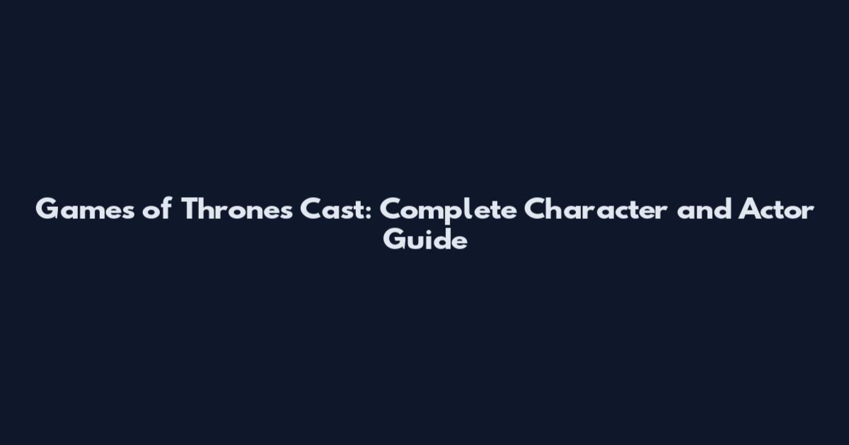 Games of Thrones Cast: Complete Character and Actor Guide