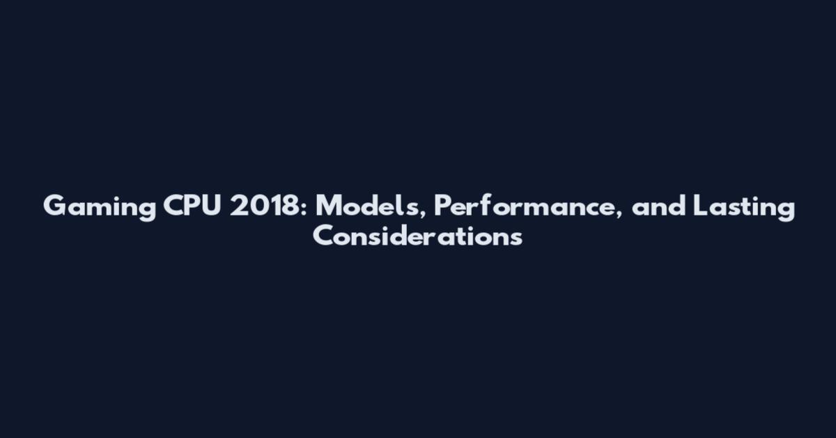 Gaming CPU 2018: Models, Performance, and Lasting Considerations