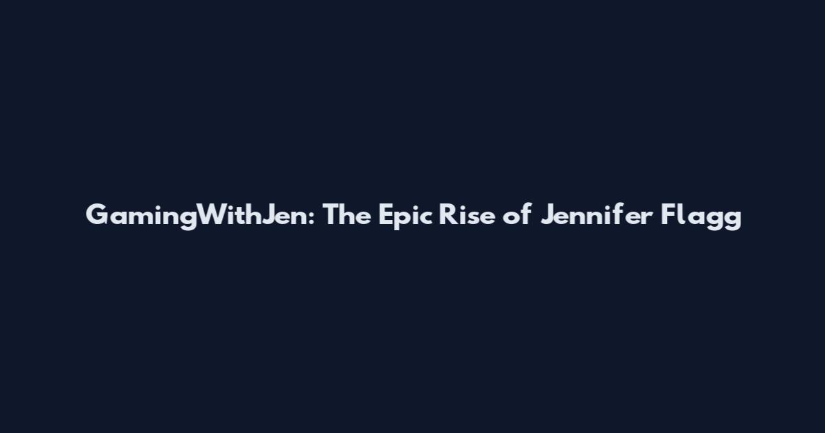 GamingWithJen: The Epic Rise of Jennifer Flagg