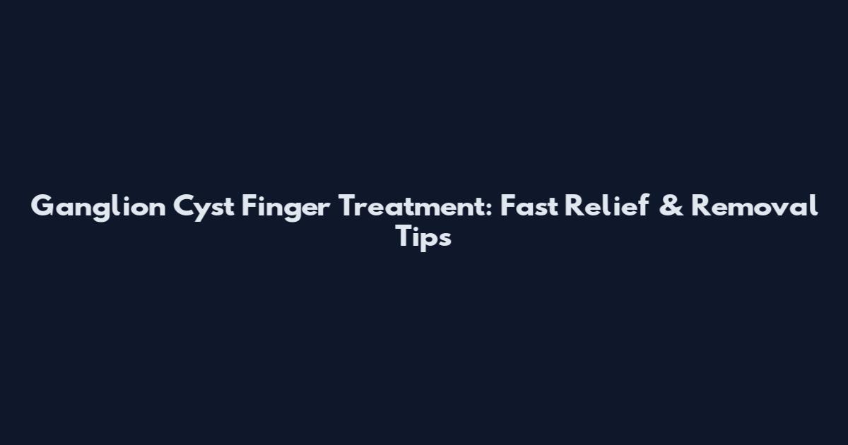 Ganglion Cyst Finger Treatment: Fast Relief & Removal Tips