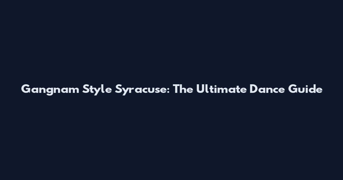Gangnam Style Syracuse: The Ultimate Dance Guide