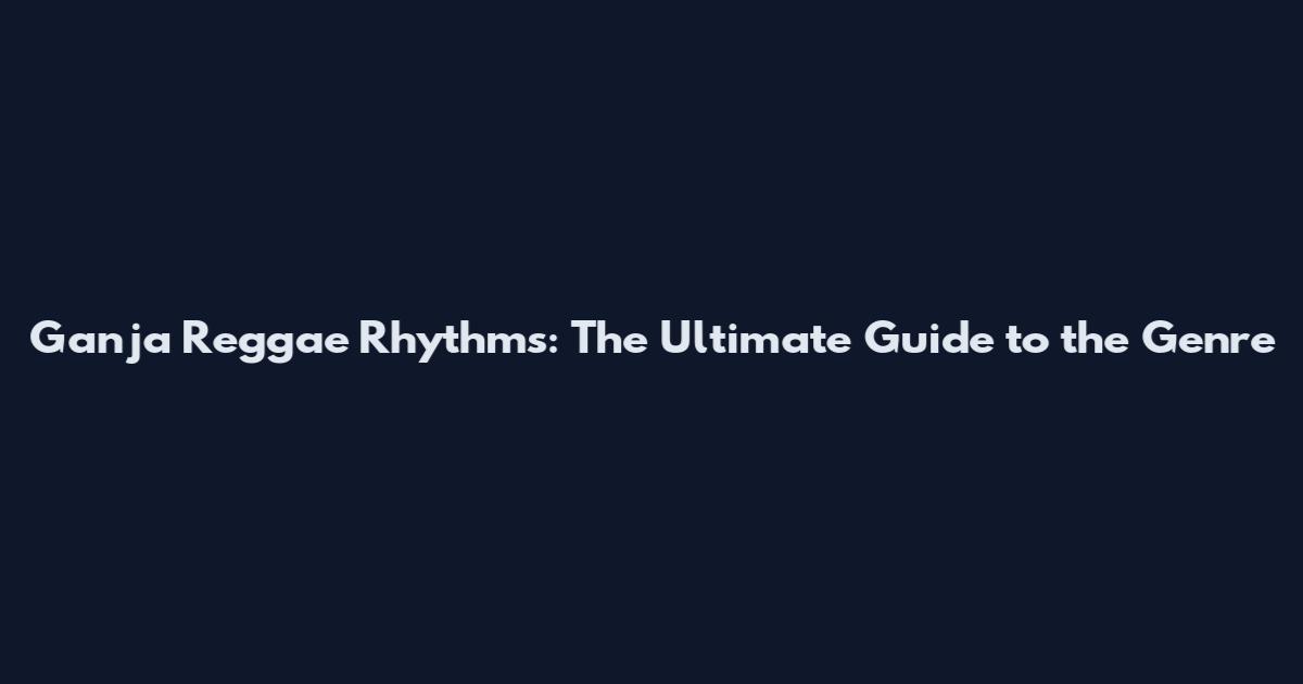 Ganja Reggae Rhythms: The Ultimate Guide to the Genre