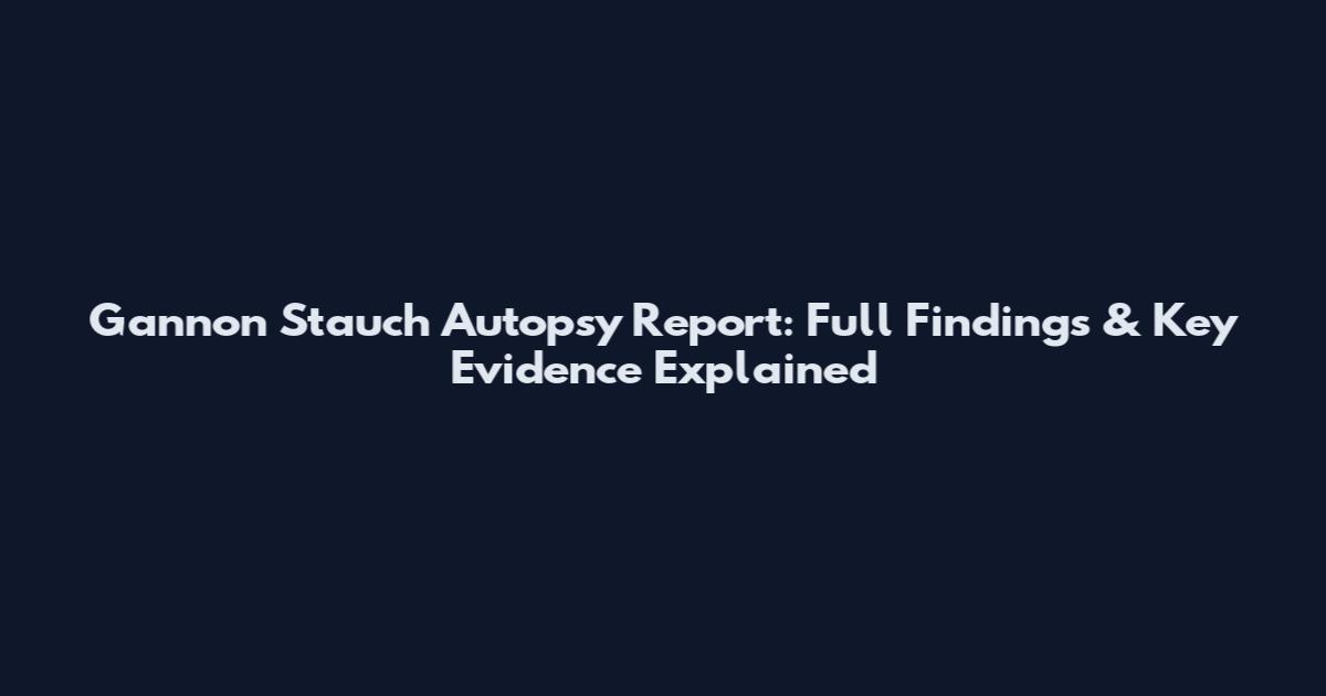 Gannon Stauch Autopsy Report: Full Findings & Key Evidence Explained