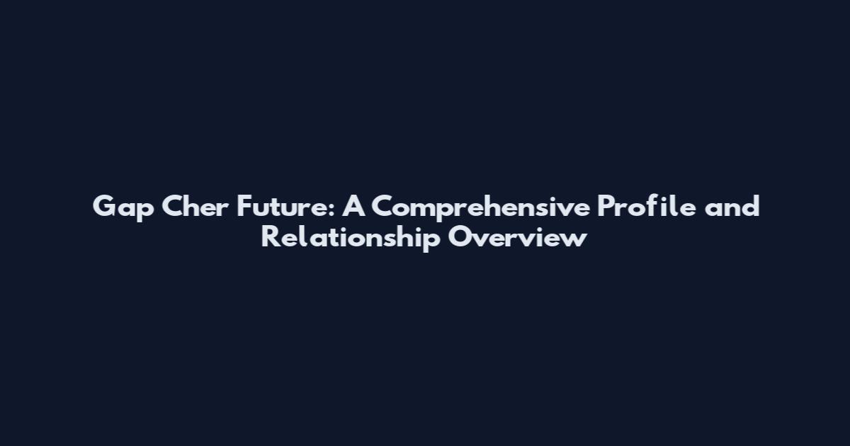 Gap Cher Future: A Comprehensive Profile and Relationship Overview