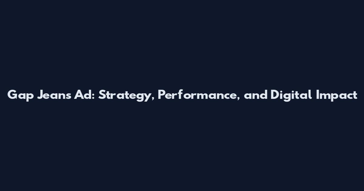 Gap Jeans Ad: Strategy, Performance, and Digital Impact