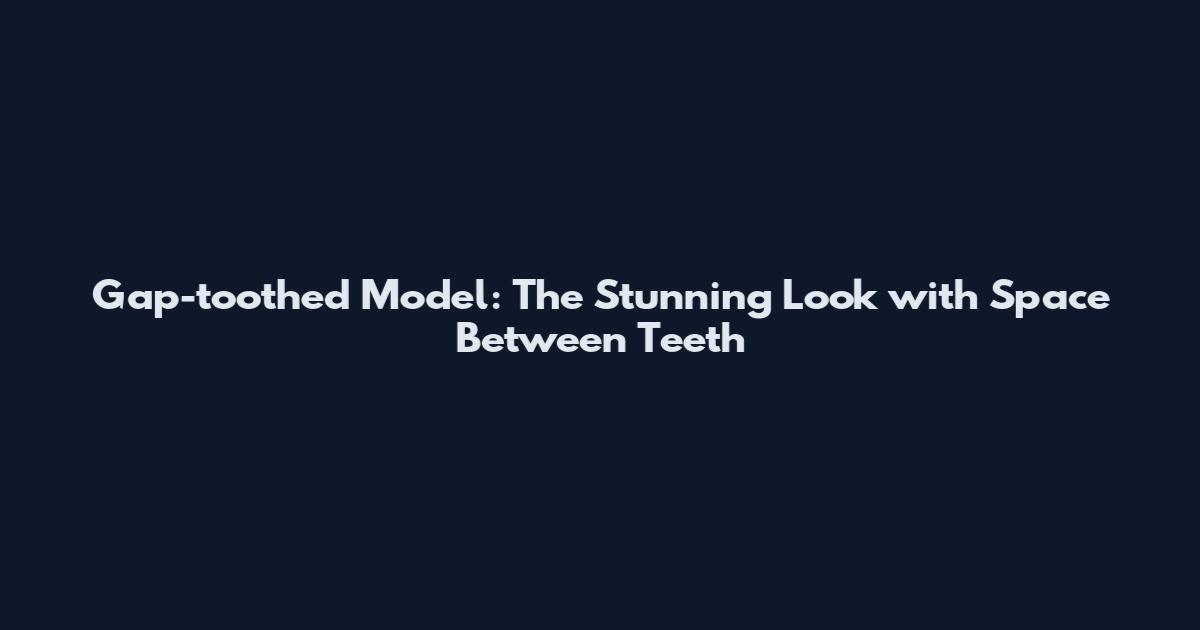 Gap-toothed Model: The Stunning Look with Space Between Teeth