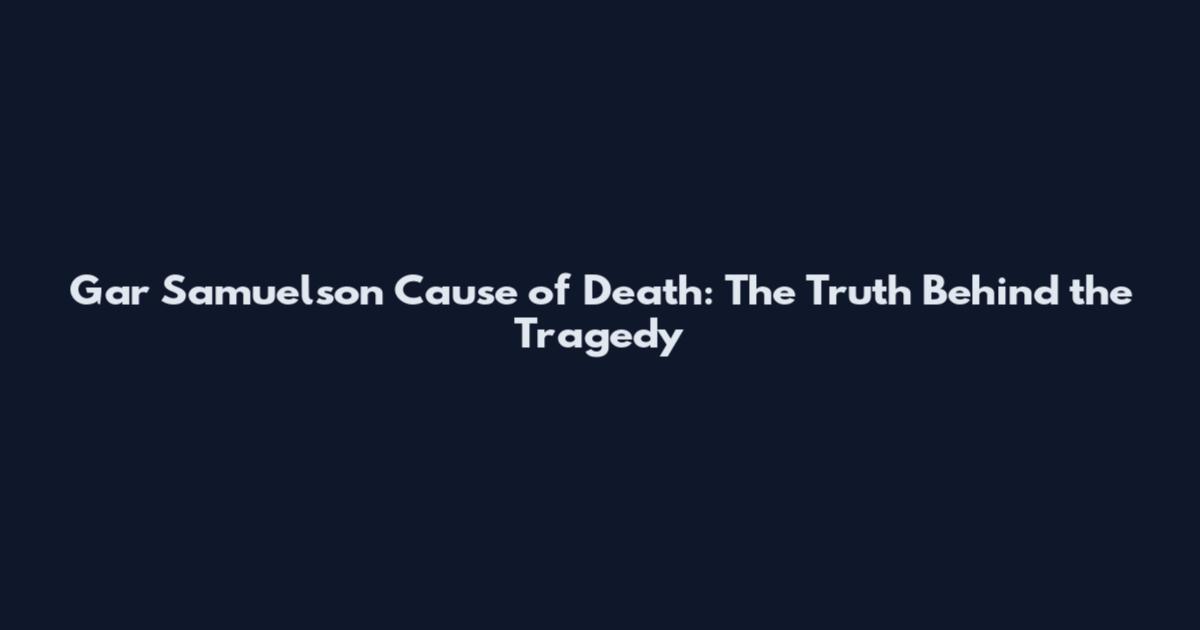 Gar Samuelson Cause of Death: The Truth Behind the Tragedy