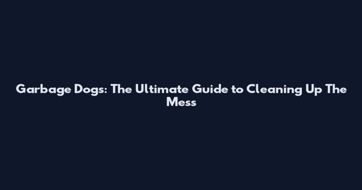 Garbage Dogs: The Ultimate Guide to Cleaning Up The Mess