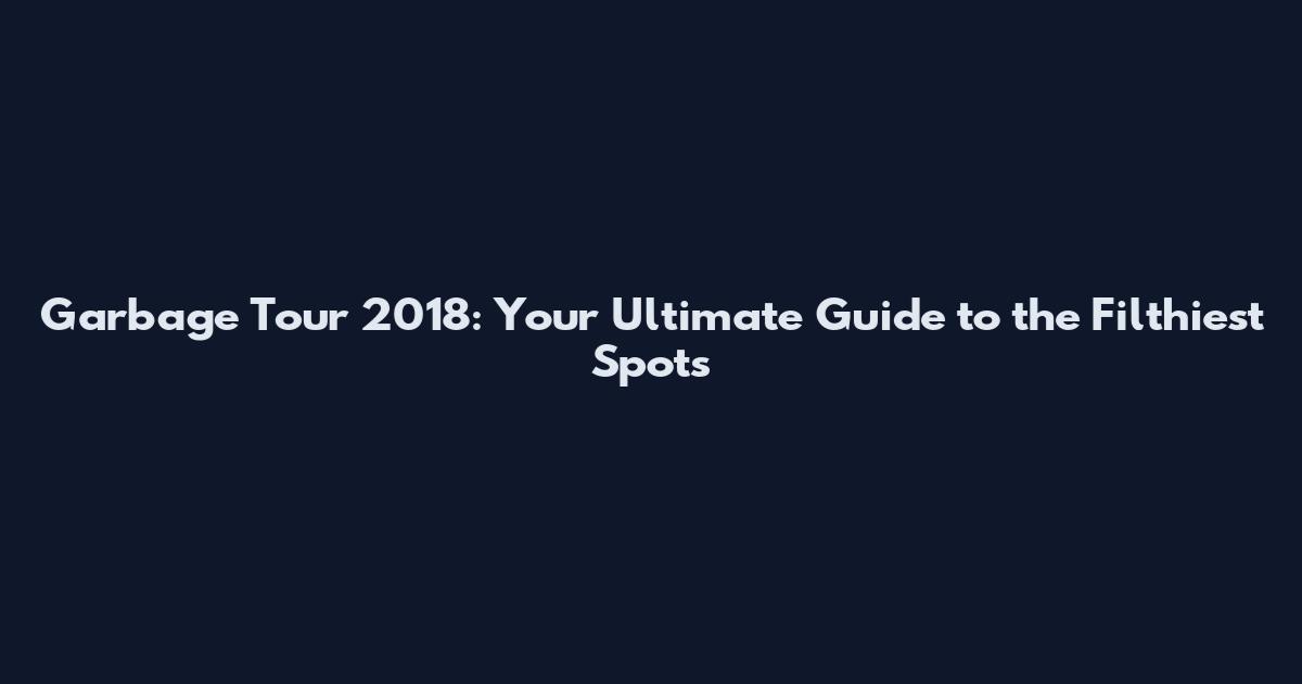 Garbage Tour 2018: Your Ultimate Guide to the Filthiest Spots