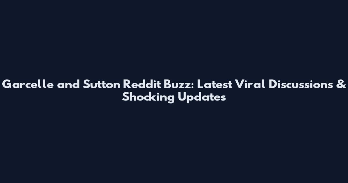 Garcelle and Sutton Reddit Buzz: Latest Viral Discussions & Shocking Updates