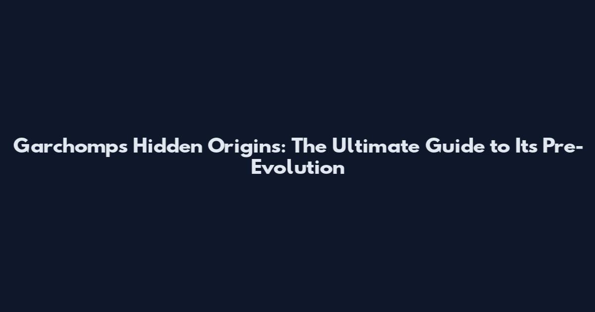 Garchomp's Hidden Origins: The Ultimate Guide to Its Pre-Evolution