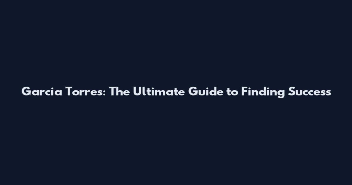 Garcia Torres: The Ultimate Guide to Finding Success