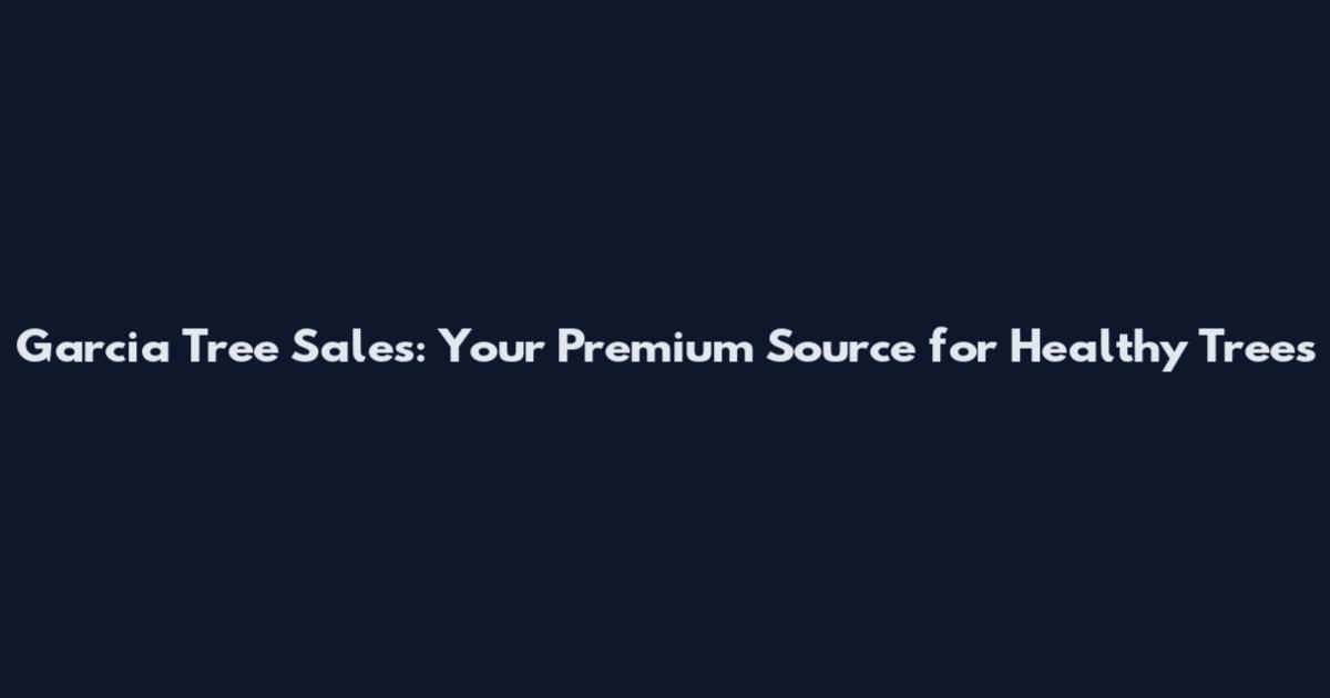 Garcia Tree Sales: Your Premium Source for Healthy Trees
