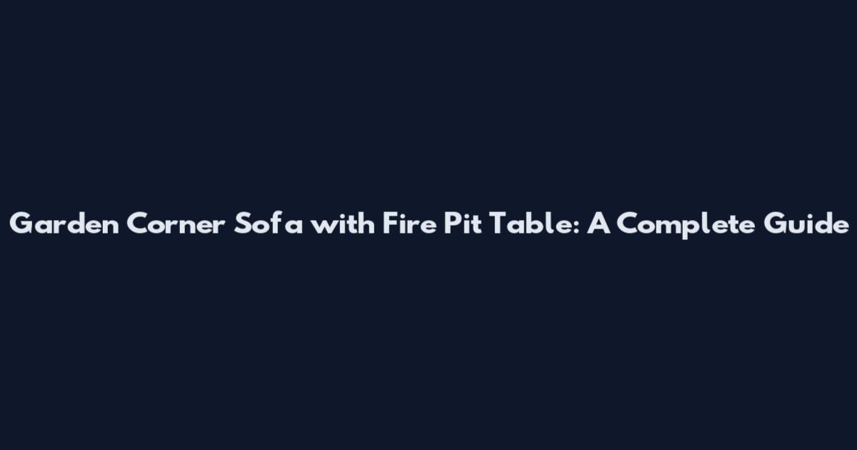 Garden Corner Sofa with Fire Pit Table: A Complete Guide