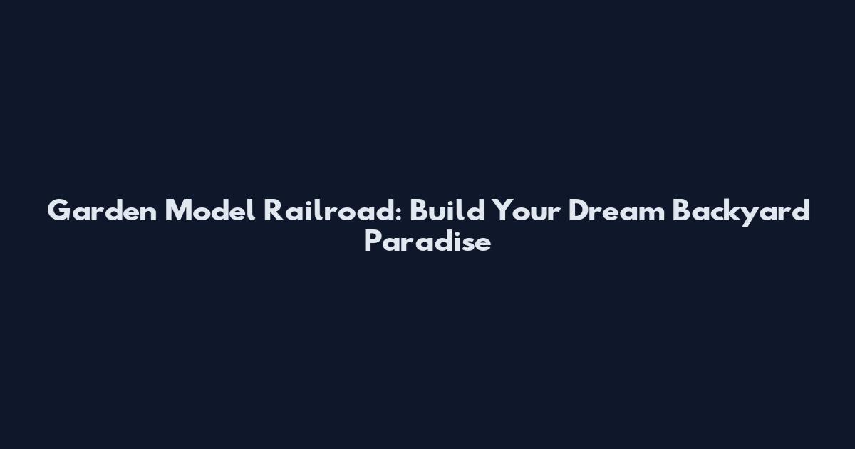 Garden Model Railroad: Build Your Dream Backyard Paradise