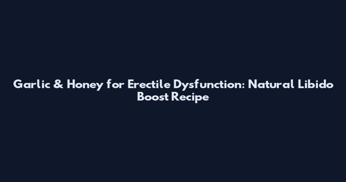 Garlic & Honey for Erectile Dysfunction: Natural Libido Boost Recipe