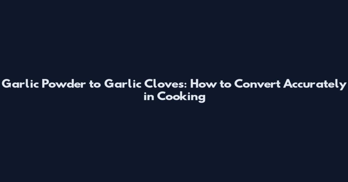 Garlic Powder to Garlic Cloves: How to Convert Accurately in Cooking