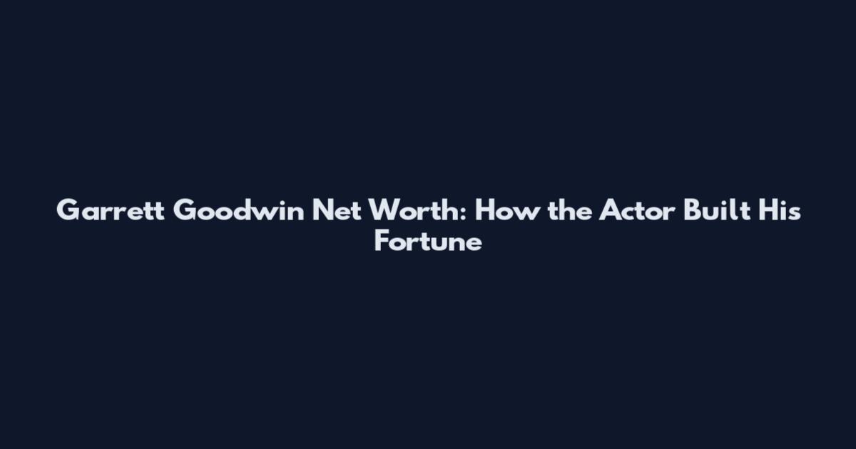 Garrett Goodwin Net Worth: How the Actor Built His Fortune