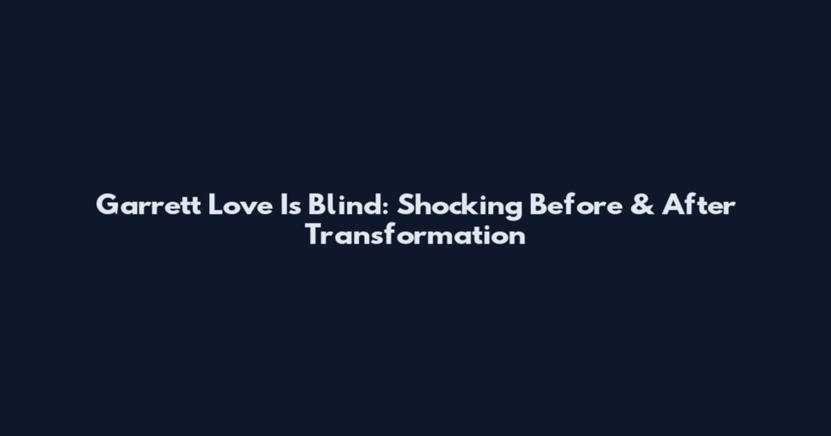 Garrett Love Is Blind: Shocking Before & After Transformation
