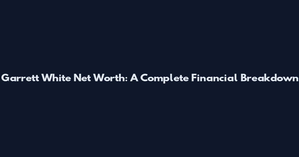 Garrett White Net Worth: A Complete Financial Breakdown