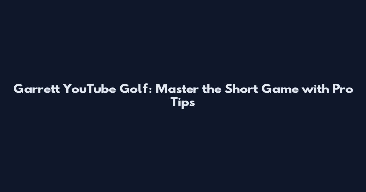 Garrett YouTube Golf: Master the Short Game with Pro Tips