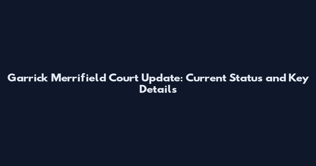 Garrick Merrifield Court Update: Current Status and Key Details