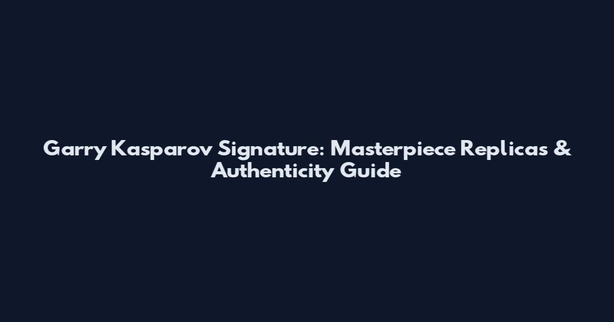 Garry Kasparov Signature: Masterpiece Replicas & Authenticity Guide