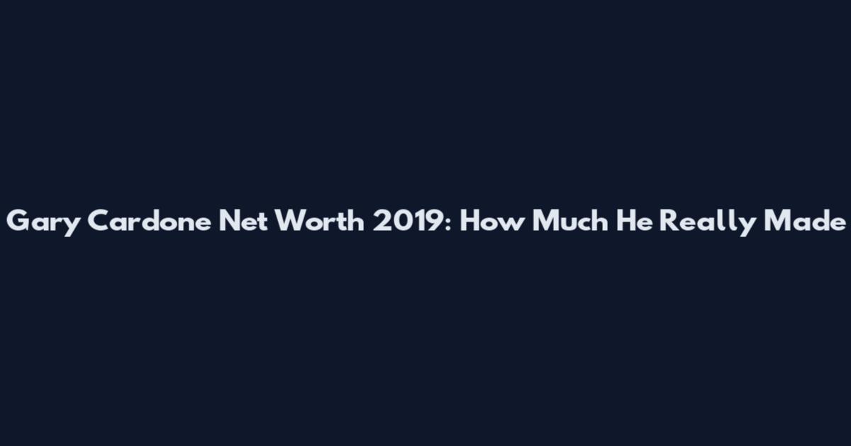 Gary Cardone Net Worth 2019: How Much He Really Made